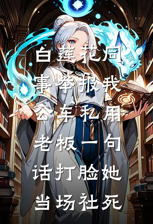 艾特白莲花(白莲花同事举报我公车私用，老板一句话打脸她当场社死)全本阅读_艾特白莲花最新热门小说