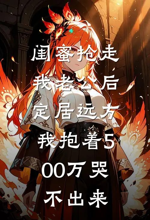 闺蜜抢走我老公后定居远方，我抱着500万哭不出来(薇薇陈旭)全文阅读免费全集_完结小说闺蜜抢走我老公后定居远方，我抱着500万哭不出来薇薇陈旭