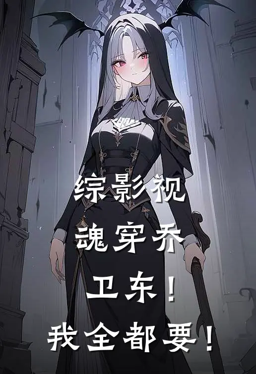 综影视：魂穿乔卫东！我全都要！(乔卫东宋倩)最新小说_免费阅读完整版小说综影视：魂穿乔卫东！我全都要！(乔卫东宋倩)