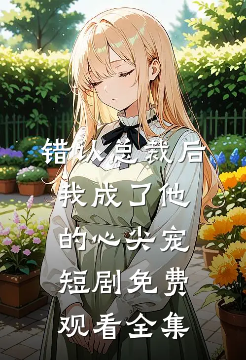 错认总裁后我成了他的心尖宠短剧免费观看全集